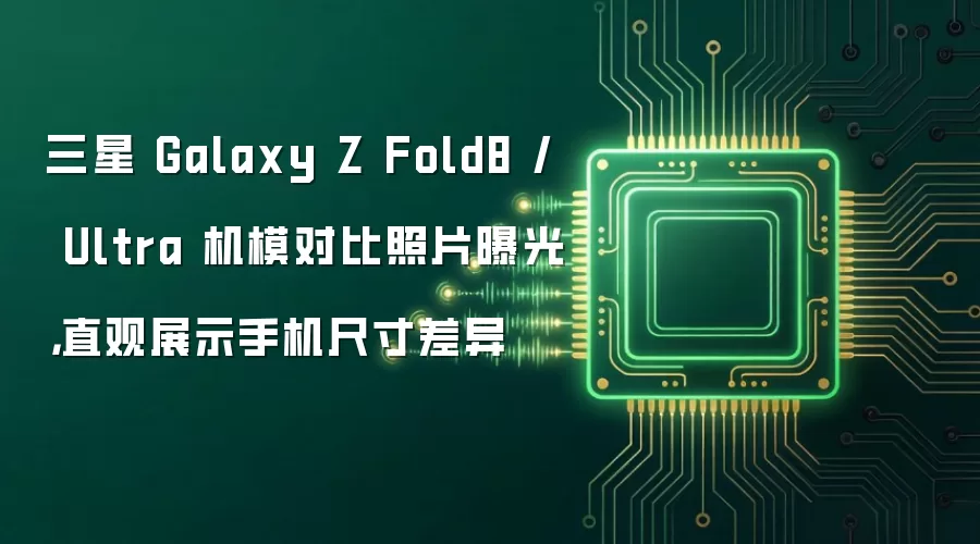 三星 Galaxy Z Fold8 / Ultra 机模对比照片曝光，直观展示手机尺寸差异
