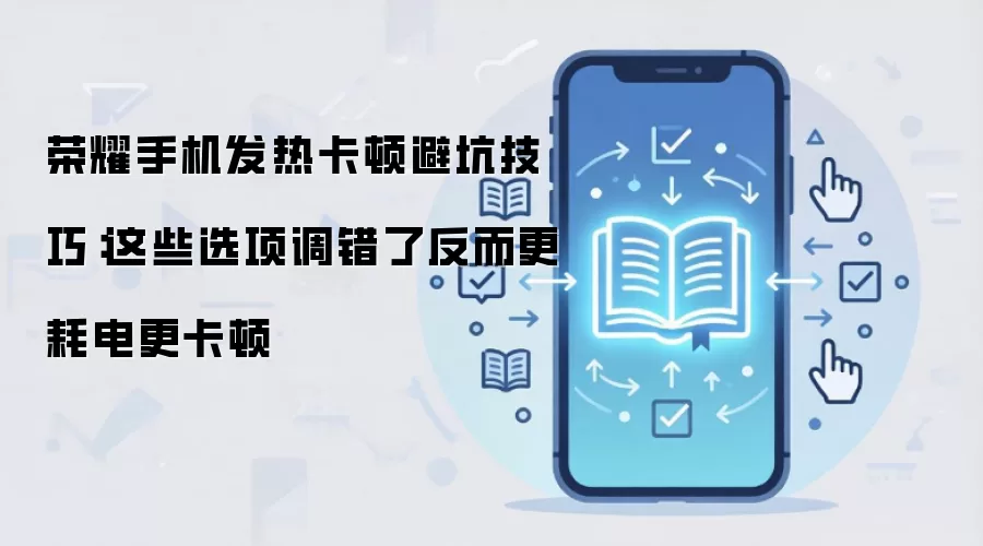 荣耀手机发热卡顿避坑技巧:这些选项调错了反而更耗电更卡顿