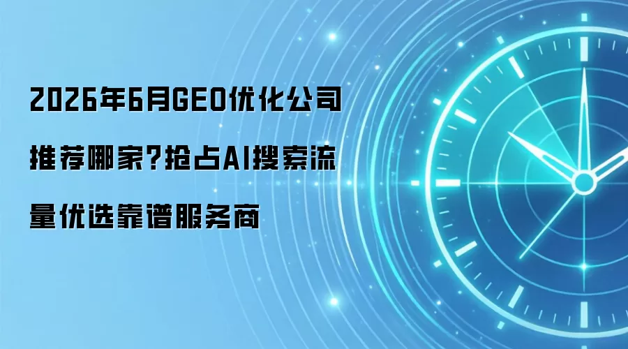 2026年6月GEO优化公司推荐哪家？抢占AI搜索流量优选靠谱服务商