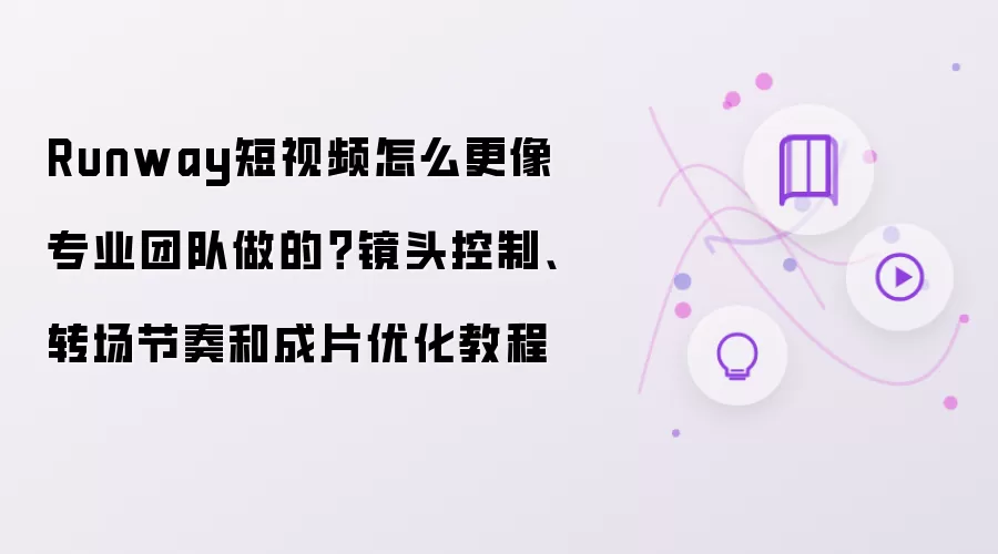 Runway短视频怎么更像专业团队做的？镜头控制、转场节奏和成片优化教程