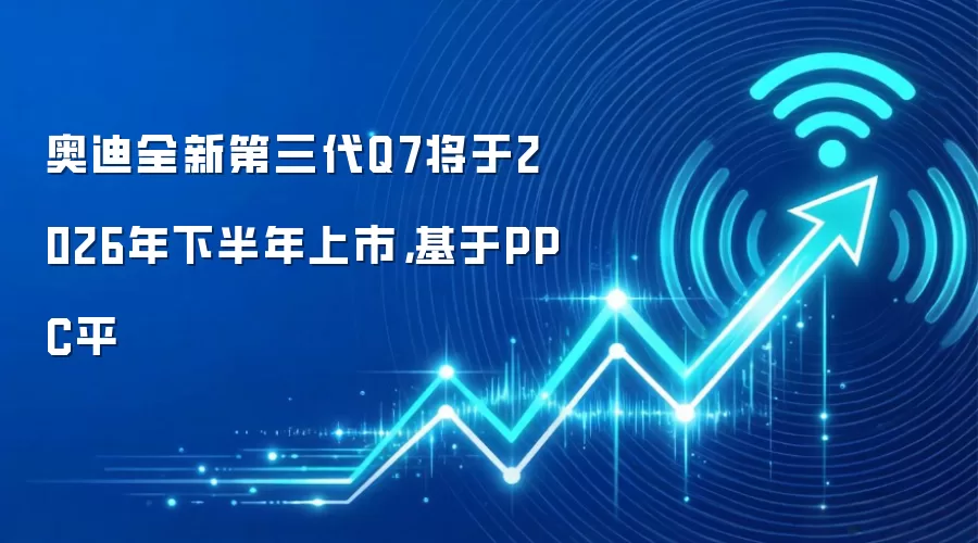 奥迪全新第三代Q7将于2026年下半年上市,基于PPC平
