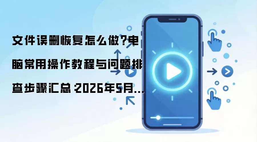 文件误删恢复怎么做？电脑常用操作教程与问题排查步骤汇总：2026年5月还有哪些新变化值得关注