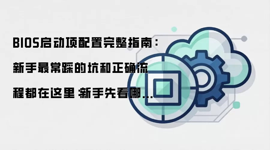 BIOS启动项配置完整指南：新手最常踩的坑和正确流程都在这里：新手先看哪些关键点