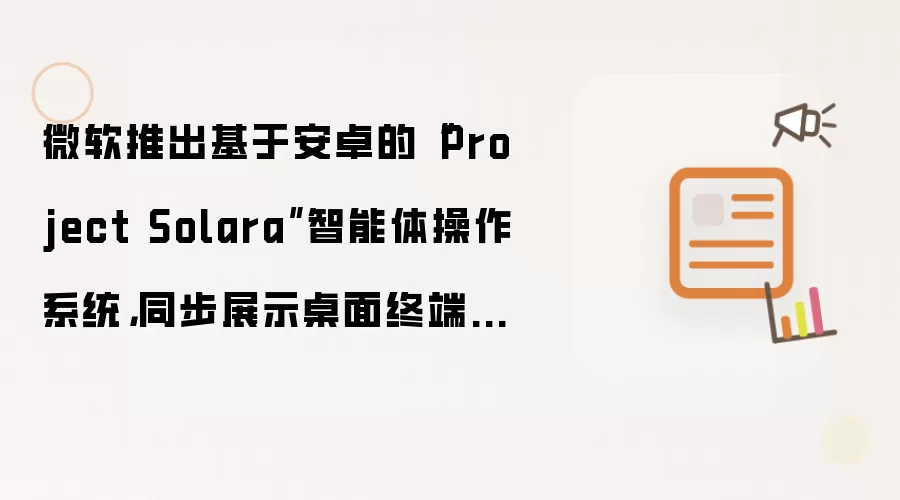 微软推出基于安卓的“Project Solara”智能体操作系统,同步展示桌面终端、智能胸牌概念设备
