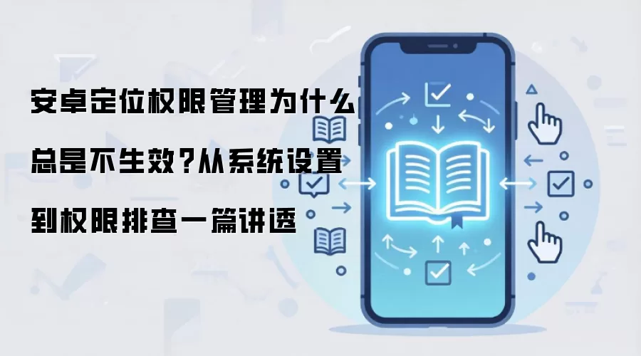 安卓定位权限管理为什么总是不生效？从系统设置到权限排查一篇讲透