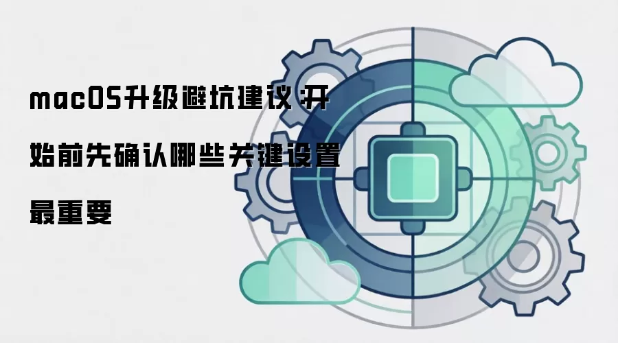 macOS升级避坑建议：开始前先确认哪些关键设置最重要