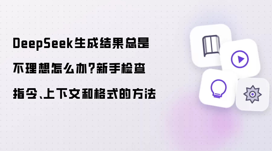 DeepSeek生成结果总是不理想怎么办？新手检查指令、上下文和格式的方法