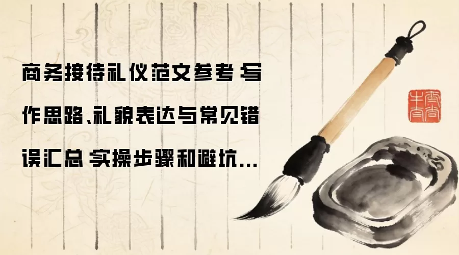 商务接待礼仪范文参考：写作思路、礼貌表达与常见错误汇总：实操步骤和避坑重点有哪些