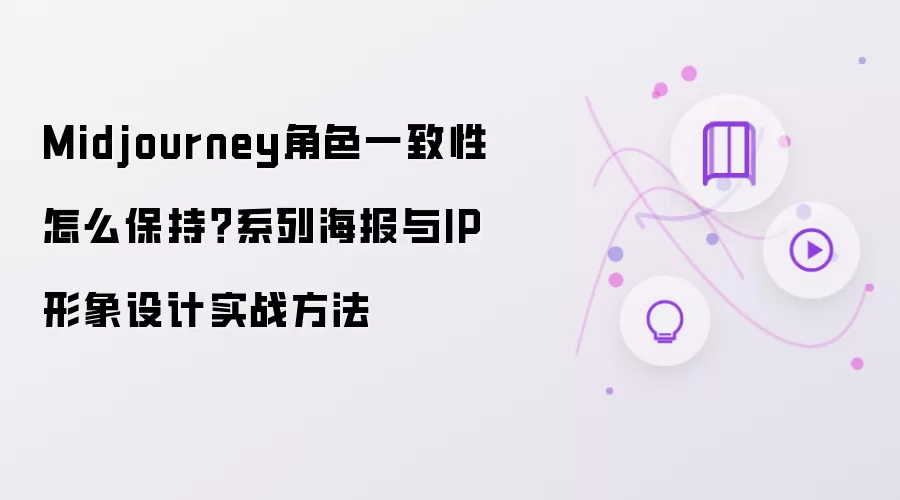 Midjourney角色一致性怎么保持？系列海报与IP形象设计实战方法
