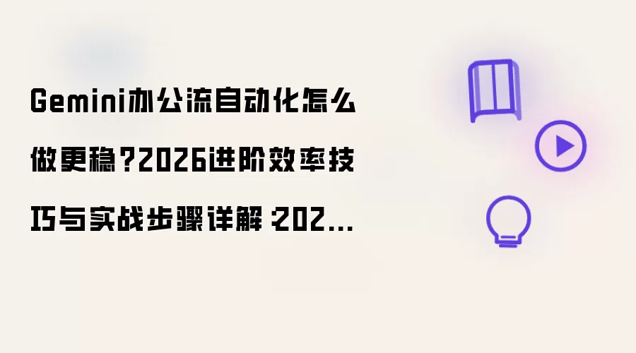 Gemini办公流自动化怎么做更稳?2026进阶效率技巧与实战步骤详解:2026年实际应用场景怎么落地