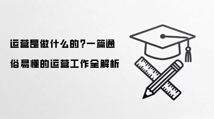 运营是做什么的？一篇通俗易懂的运营工作全解析