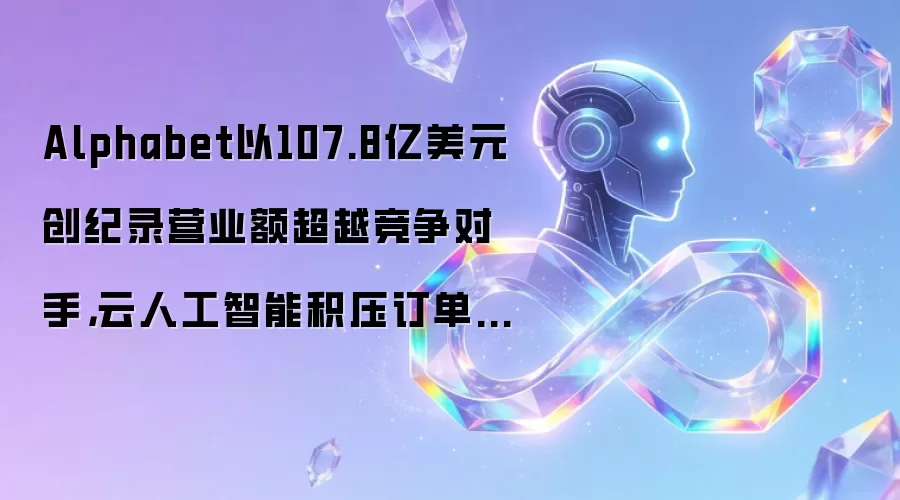 Alphabet以107.8亿美元创纪录营业额超越竞争对手,云人工智能积压订单达4620亿美元