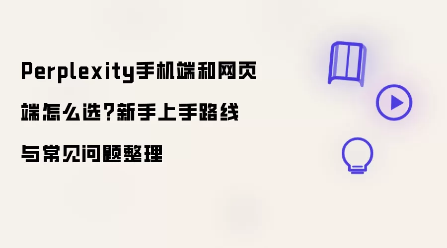 Perplexity手机端和网页端怎么选？新手上手路线与常见问题整理