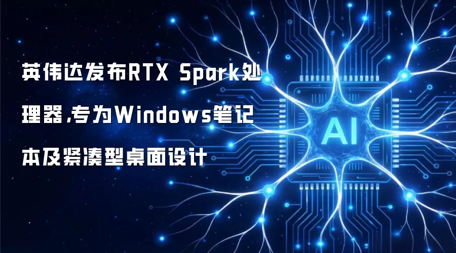 英伟达发布RTX Spark处理器,专为Windows笔记本及紧凑型桌面设计