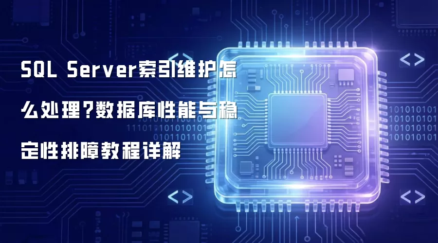 SQL Server索引维护怎么处理?数据库性能与稳定性排障教程详解