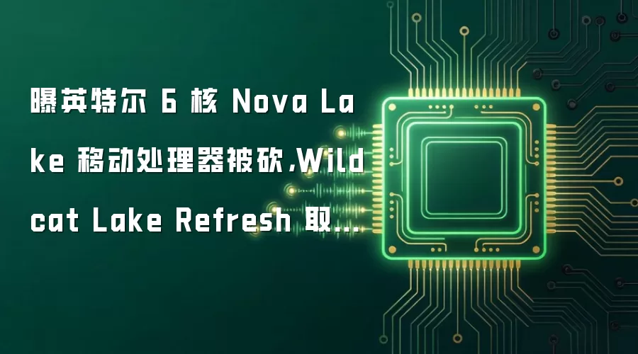 曝英特尔 6 核 Nova Lake 移动处理器被砍，Wildcat Lake Refresh 取而代之