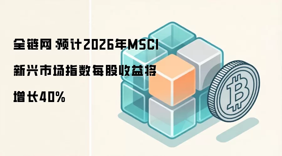 全链网：预计2026年MSCI新兴市场指数每股收益将增长40%