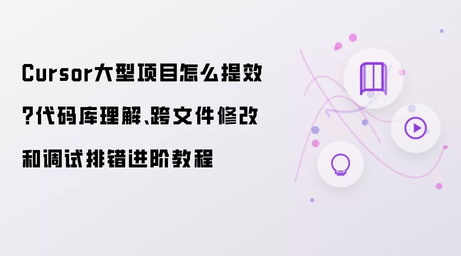 Cursor大型项目怎么提效？代码库理解、跨文件修改和调试排错进阶教程