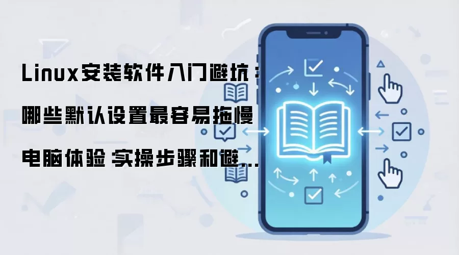 Linux安装软件入门避坑：哪些默认设置最容易拖慢电脑体验：实操步骤和避坑重点有哪些