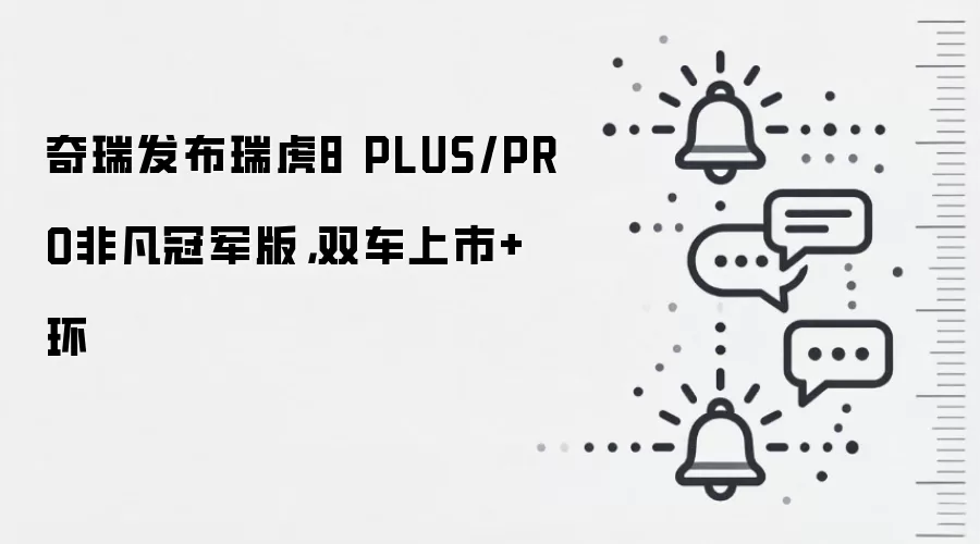 奇瑞发布瑞虎8 PLUS/PRO非凡冠军版，双车上市+环