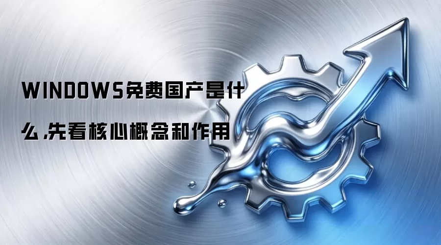 WINDOWS免费国产是什么，先看核心概念和作用