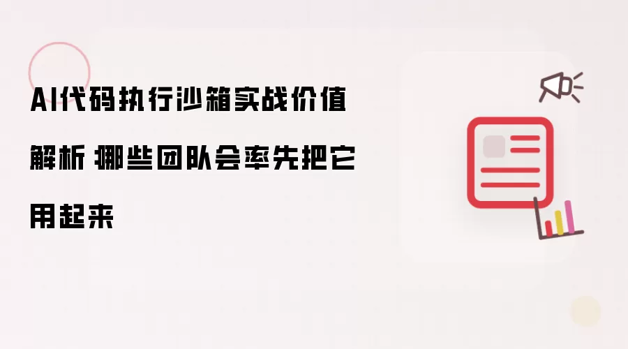 AI代码执行沙箱实战价值解析:哪些团队会率先把它用起来