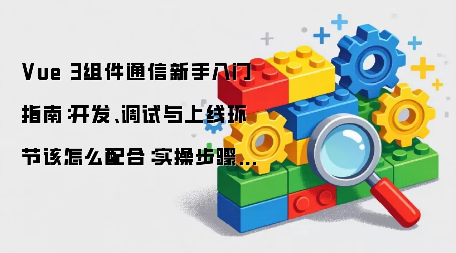 Vue 3组件通信新手入门指南:开发、调试与上线环节该怎么配合:实操步骤和避坑重点有哪些