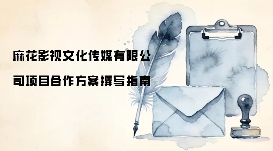 麻花影视文化传媒有限公司项目合作方案撰写指南