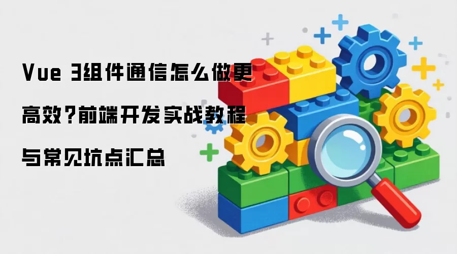 Vue 3组件通信怎么做更高效?前端开发实战教程与常见坑点汇总