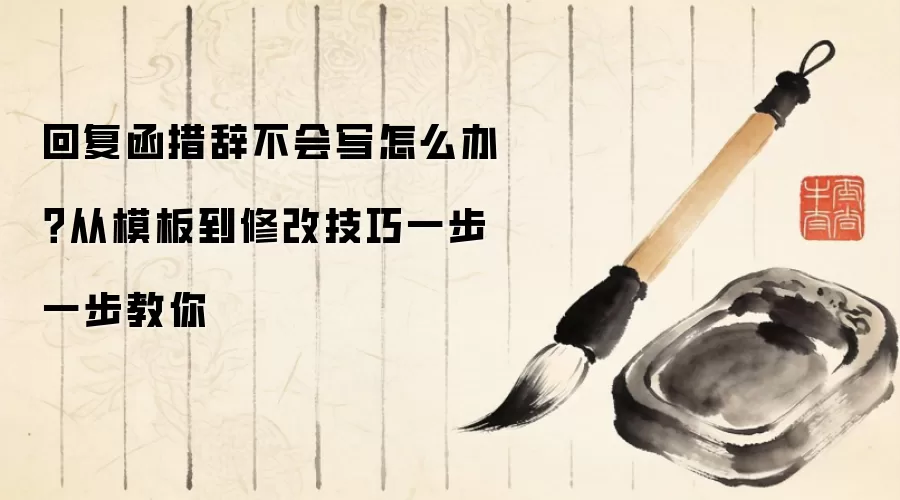 回复函措辞不会写怎么办?从模板到修改技巧一步一步教你