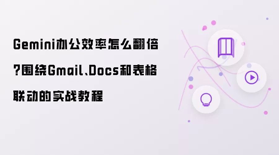 Gemini办公效率怎么翻倍？围绕Gmail、Docs和表格联动的实战教程