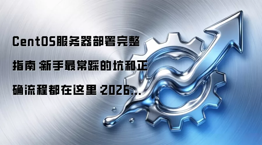 CentOS服务器部署完整指南:新手最常踩的坑和正确流程都在这里:2026年5月还有哪些新变化值得关注