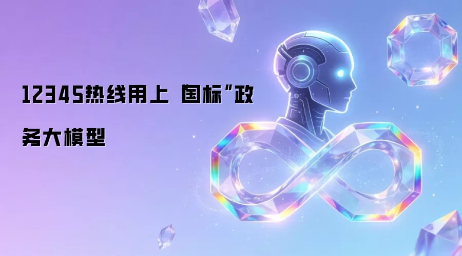 12345热线用上“国标”政务大模型