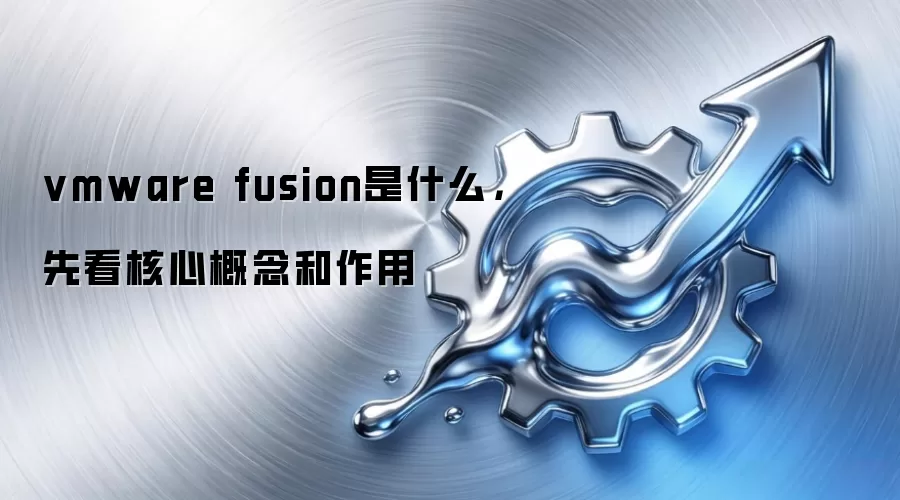 vmware fusion是什么,先看核心概念和作用