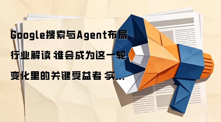 Google搜索与Agent布局行业解读:谁会成为这一轮变化里的关键受益者:实操步骤和避坑重点有哪些
