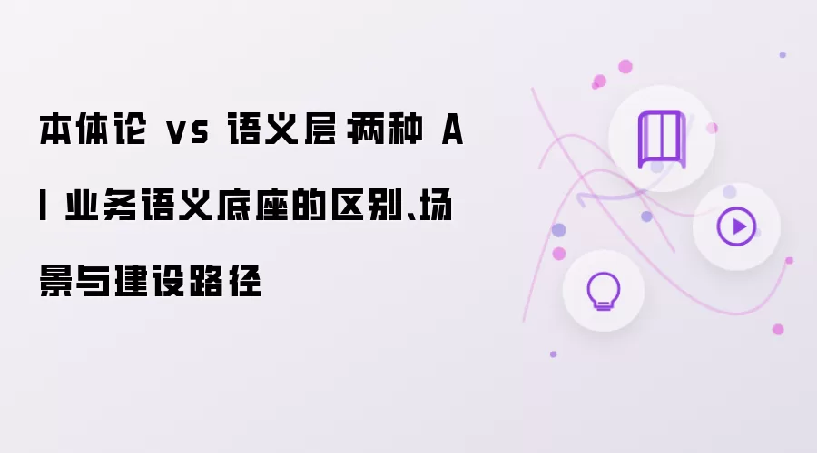 本体论 vs 语义层:两种 AI 业务语义底座的区别、场景与建设路径