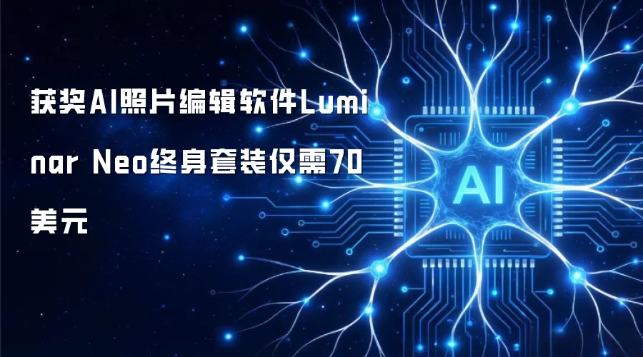 获奖AI照片编辑软件Luminar Neo终身套装仅需70美元
