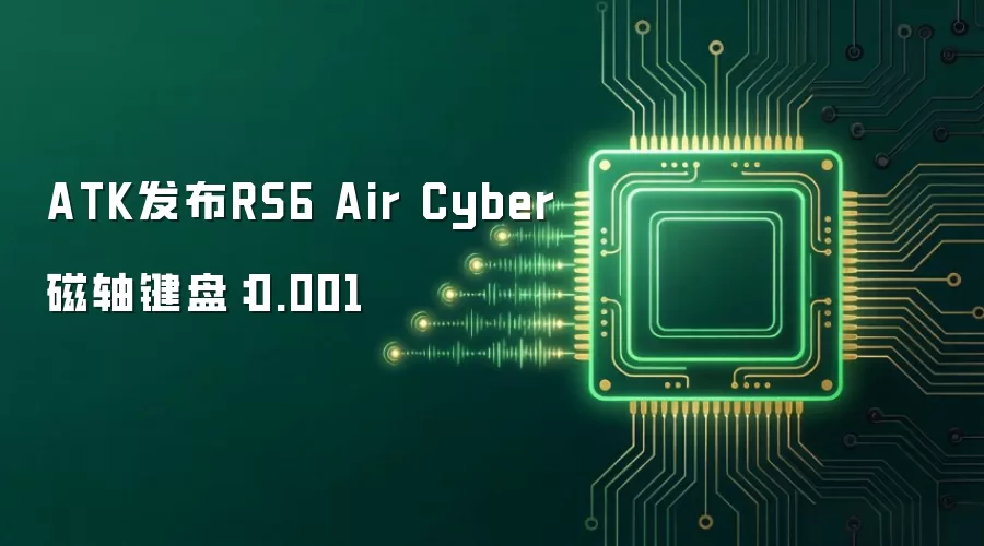 ATK发布RS6 Air Cyber磁轴键盘：0.001