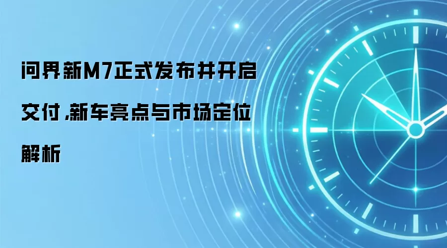 问界新M7正式发布并开启交付,新车亮点与市场定位解析