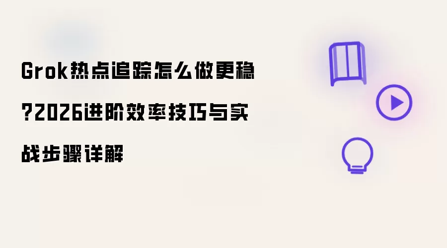 Grok热点追踪怎么做更稳?2026进阶效率技巧与实战步骤详解
