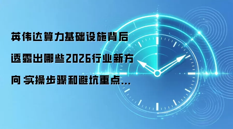 英伟达算力基础设施背后透露出哪些2026行业新方向:实操步骤和避坑重点有哪些