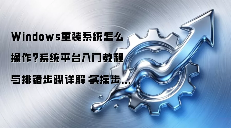 Windows重装系统怎么操作?系统平台入门教程与排错步骤详解:实操步骤和避坑重点有哪些