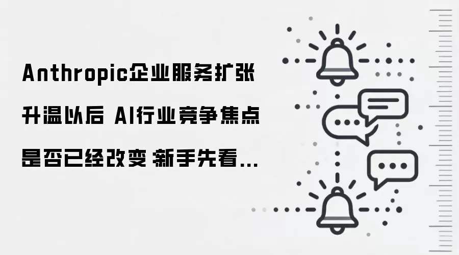 Anthropic企业服务扩张升温以后 AI行业竞争焦点是否已经改变：新手先看哪些关键点