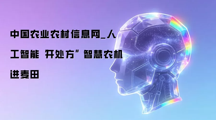 中国农业农村信息网_人工智能“开处方” 智慧农机进麦田