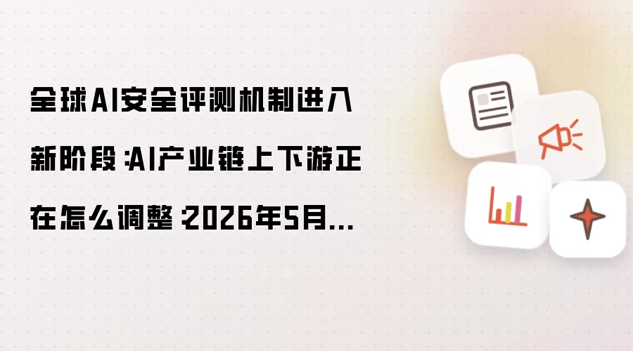 全球AI安全评测机制进入新阶段：AI产业链上下游正在怎么调整：2026年5月还有哪些新变化值得关注