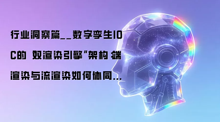 行业洞察篇__数字孪生IOC的“双渲染引擎”架构：端渲染与流渲染如何协同支撑智能运营