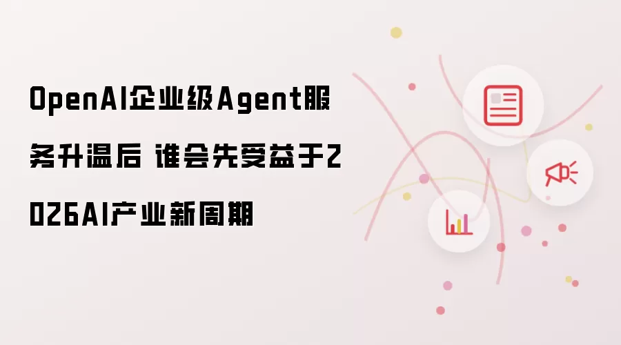 OpenAI企业级Agent服务升温后 谁会先受益于2026AI产业新周期