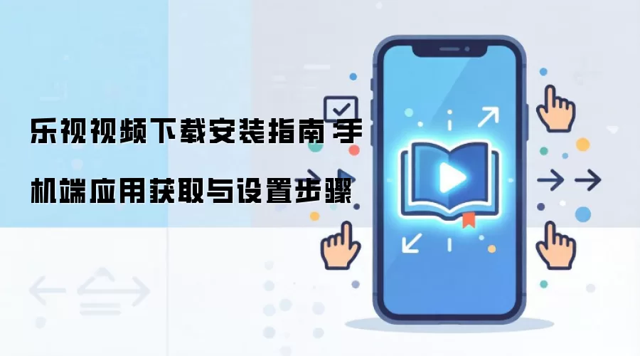 乐视视频下载安装指南:手机端应用获取与设置步骤
