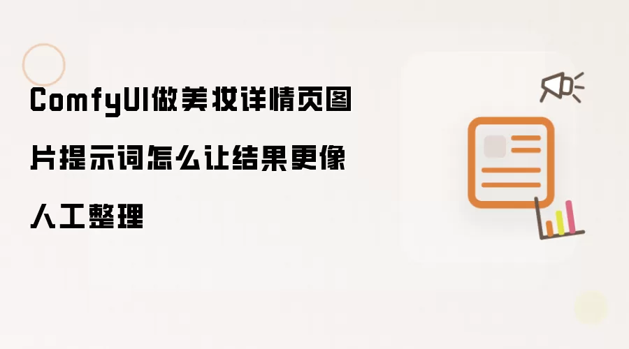 ComfyUI做美妆详情页图片提示词怎么让结果更像人工整理