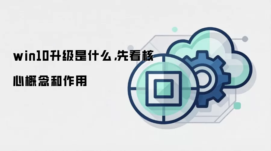 win10升级是什么,先看核心概念和作用